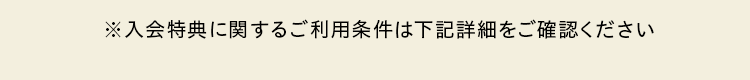 ※入会特典に関するご利用条件は下記詳細をご確認ください