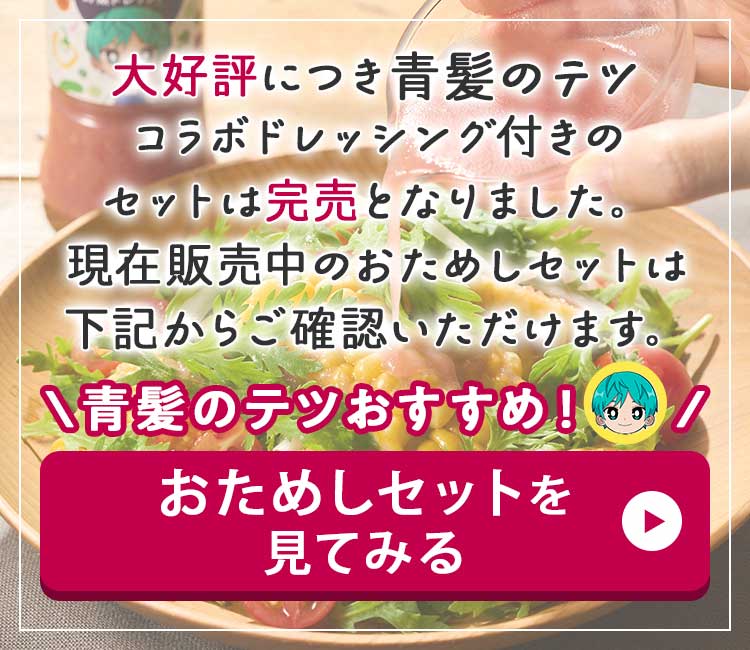 大好評につき青髪のテツコラボドレッシング付きのセットは完売となりました。現在販売中のおためしセットは下記からご確認いただけます。\青髪のテツおすすめ/おためしセットを見てみる